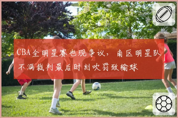 CBA全明星赛也现争议，南区明星队不满裁判最后时刻吹罚致输球