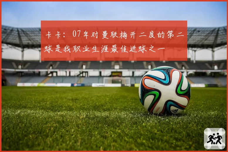 卡卡：07年对曼联梅开二度的第二球是我职业生涯最佳进球之一