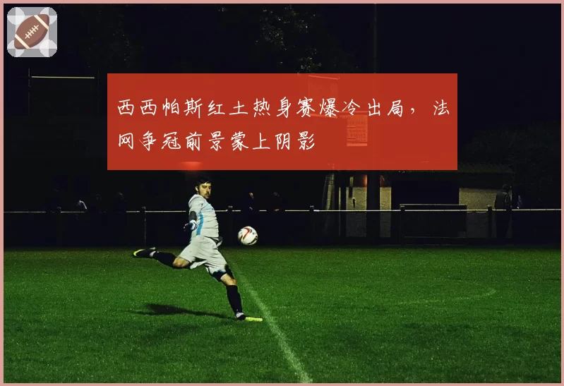 西西帕斯红土热身赛爆冷出局，法网争冠前景蒙上阴影