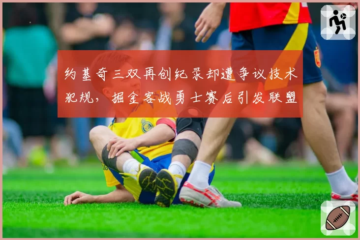 约基奇三双再创纪录却遭争议技术犯规，掘金客战勇士赛后引发联盟讨论