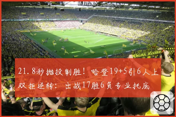 21.8秒抛投制胜！哈登19+5引6人上双拒逆转：出战17胜6负专业托底
