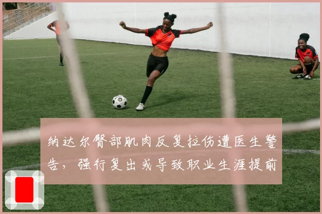 纳达尔臀部肌肉反复拉伤遭医生警告，强行复出或导致职业生涯提前终结