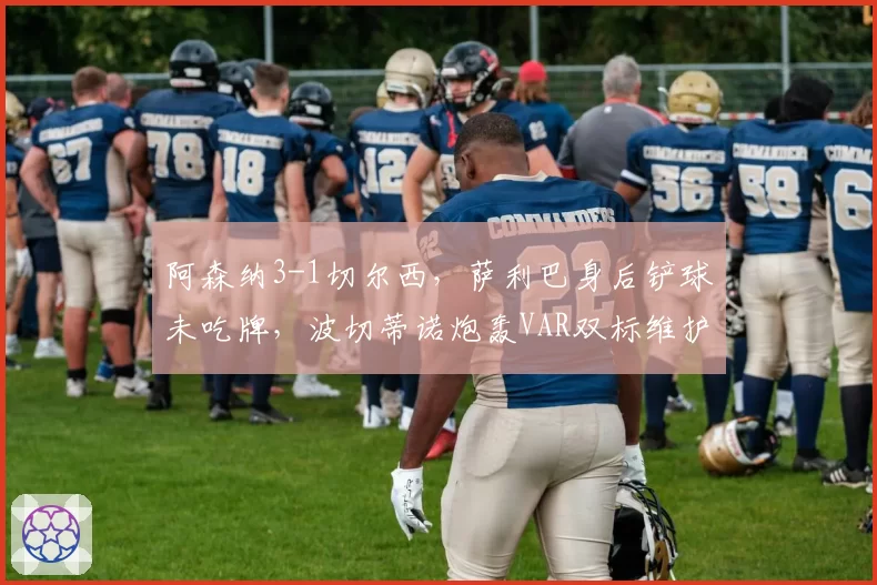 阿森纳3-1切尔西，萨利巴身后铲球未吃牌，波切蒂诺炮轰VAR双标维护豪门
