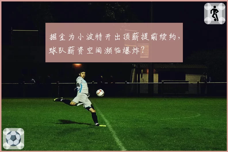 掘金为小波特开出顶薪提前续约，球队薪资空间濒临爆炸？