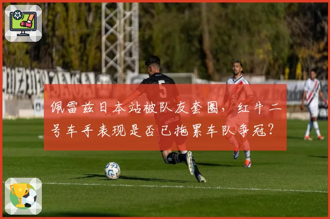 佩雷兹日本站被队友套圈，红牛二号车手表现是否已拖累车队争冠？